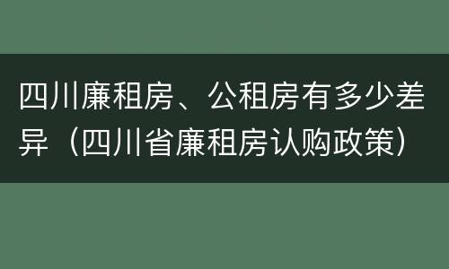 四川廉租房、公租房有多少差异（四川省廉租房认购政策）