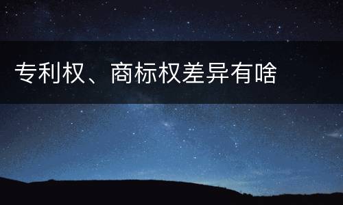 专利权、商标权差异有啥