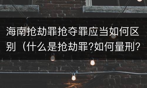 海南抢劫罪抢夺罪应当如何区别（什么是抢劫罪?如何量刑?）