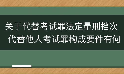 关于代替考试罪法定量刑档次 代替他人考试罪构成要件有何规定