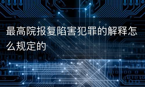 最高院报复陷害犯罪的解释怎么规定的