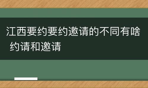江西要约要约邀请的不同有啥 约请和邀请