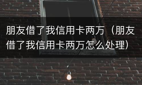 朋友借了我信用卡两万（朋友借了我信用卡两万怎么处理）