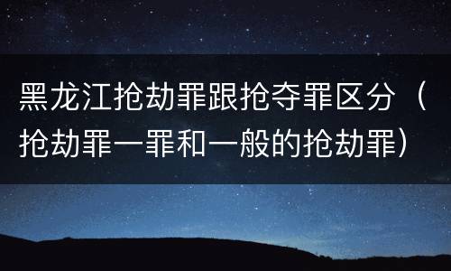 黑龙江抢劫罪跟抢夺罪区分（抢劫罪一罪和一般的抢劫罪）