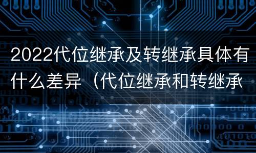 2022代位继承及转继承具体有什么差异（代位继承和转继承的概念和适用范围）