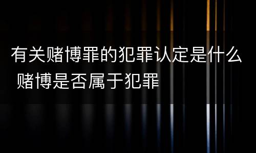 有关赌博罪的犯罪认定是什么 赌博是否属于犯罪