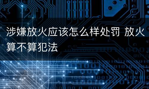 涉嫌放火应该怎么样处罚 放火算不算犯法