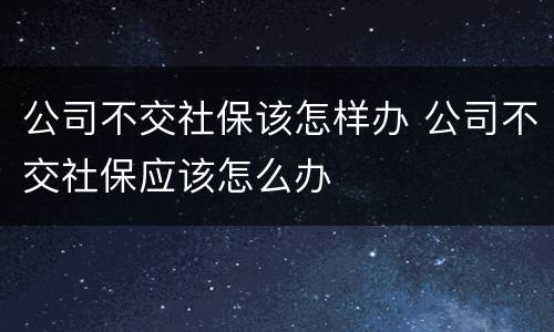 公司不交社保该怎样办 公司不交社保应该怎么办