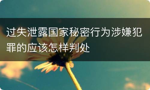 过失泄露国家秘密行为涉嫌犯罪的应该怎样判处