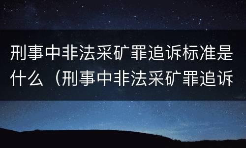 刑事中非法采矿罪追诉标准是什么（刑事中非法采矿罪追诉标准是什么呢）
