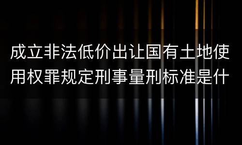 成立非法低价出让国有土地使用权罪规定刑事量刑标准是什么样