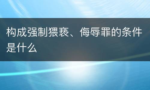 构成强制猥亵、侮辱罪的条件是什么