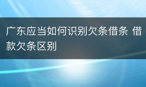 广东应当如何识别欠条借条 借款欠条区别