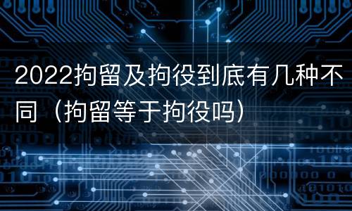 2022拘留及拘役到底有几种不同（拘留等于拘役吗）