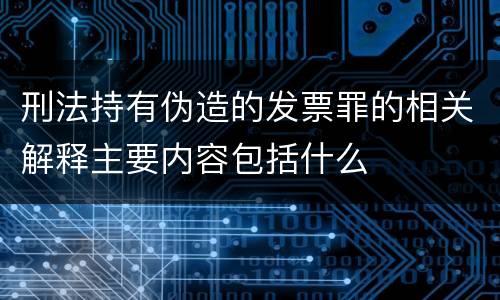 刑法持有伪造的发票罪的相关解释主要内容包括什么