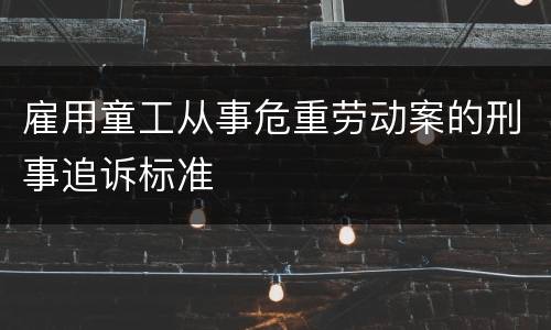 雇用童工从事危重劳动案的刑事追诉标准