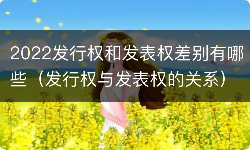 2022发行权和发表权差别有哪些（发行权与发表权的关系）