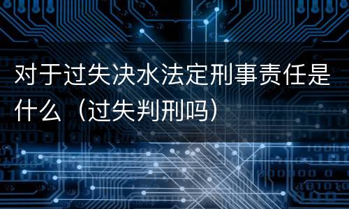 对于过失决水法定刑事责任是什么（过失判刑吗）