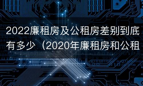 2022廉租房及公租房差别到底有多少(2020年廉租房和公租房的区别)