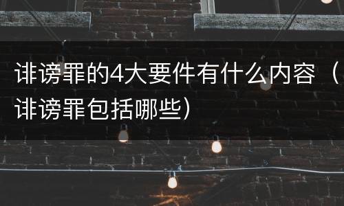 诽谤罪的4大要件有什么内容(诽谤罪包括哪些)