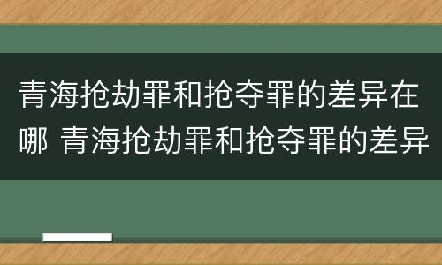 青海抢劫罪和抢夺罪的差异在哪 青海抢劫罪和抢夺罪的差异在哪儿