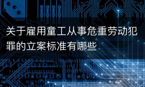 关于雇用童工从事危重劳动犯罪的立案标准有哪些