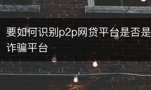 要如何识别p2p网贷平台是否是诈骗平台