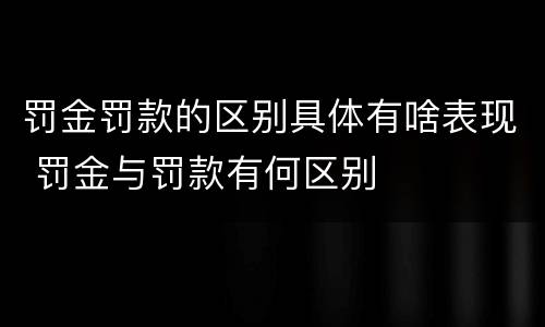罚金罚款的区别具体有啥表现 罚金与罚款有何区别