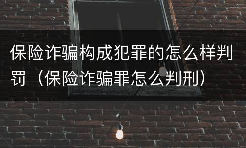 保险诈骗构成犯罪的怎么样判罚（保险诈骗罪怎么判刑）