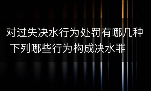 对过失决水行为处罚有哪几种 下列哪些行为构成决水罪