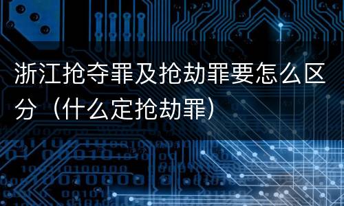 浙江抢夺罪及抢劫罪要怎么区分（什么定抢劫罪）
