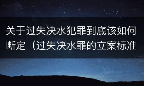 关于过失决水犯罪到底该如何断定（过失决水罪的立案标准）