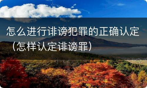 怎么进行诽谤犯罪的正确认定（怎样认定诽谤罪）