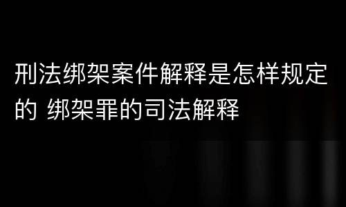 刑法绑架案件解释是怎样规定的 绑架罪的司法解释