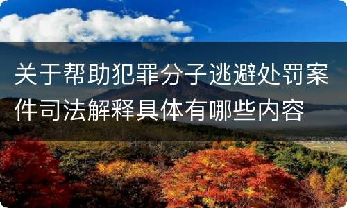 关于帮助犯罪分子逃避处罚案件司法解释具体有哪些内容
