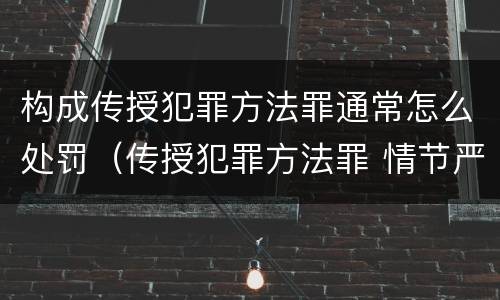 构成传授犯罪方法罪通常怎么处罚（传授犯罪方法罪 情节严重）
