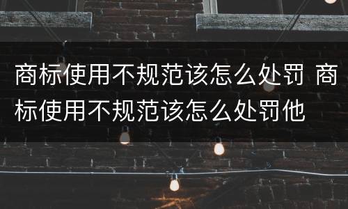 商标使用不规范该怎么处罚 商标使用不规范该怎么处罚他