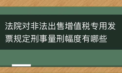 法院对非法出售增值税专用发票规定刑事量刑幅度有哪些