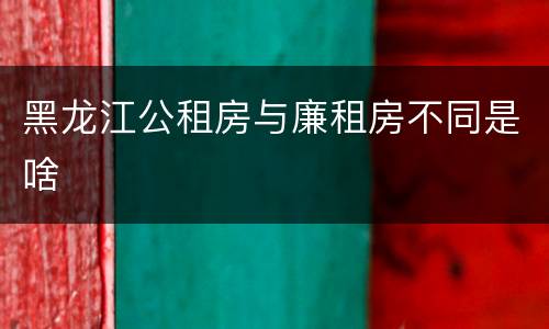 黑龙江公租房与廉租房不同是啥