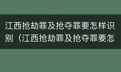 江西抢劫罪及抢夺罪要怎样识别（江西抢劫罪及抢夺罪要怎样识别认定）