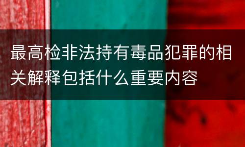 最高检非法持有毒品犯罪的相关解释包括什么重要内容