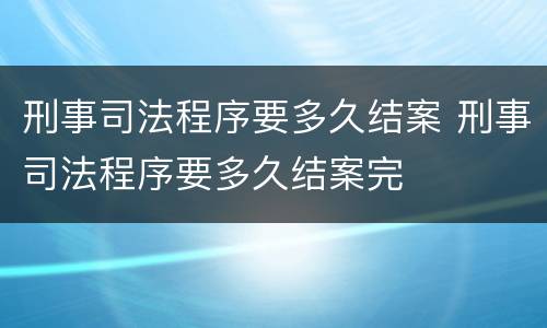 刑事司法程序要多久结案 刑事司法程序要多久结案完