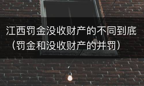 江西罚金没收财产的不同到底（罚金和没收财产的并罚）