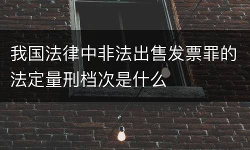 我国法律中非法出售发票罪的法定量刑档次是什么