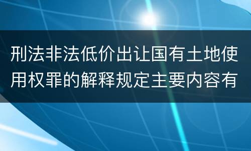 刑法非法低价出让国有土地使用权罪的解释规定主要内容有哪些
