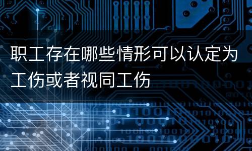 职工存在哪些情形可以认定为工伤或者视同工伤