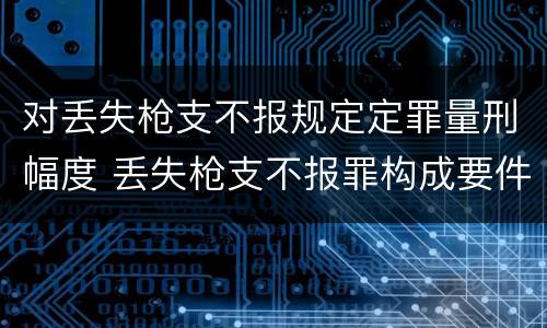 对丢失枪支不报规定定罪量刑幅度 丢失枪支不报罪构成要件