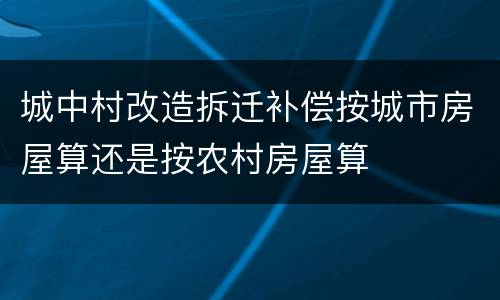城中村改造拆迁补偿按城市房屋算还是按农村房屋算