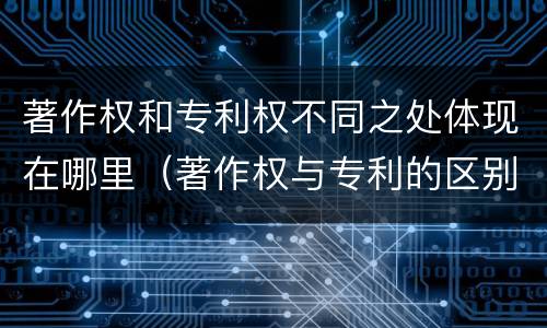 著作权和专利权不同之处体现在哪里（著作权与专利的区别）