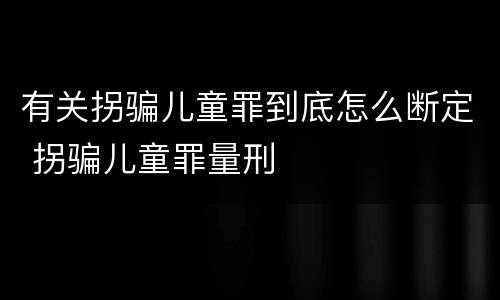 有关拐骗儿童罪到底怎么断定 拐骗儿童罪量刑